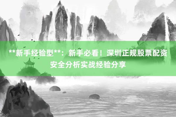 **新手经验型**：新手必看！深圳正规股票配资安全分析实战经验分享