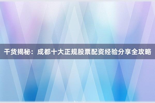 干货揭秘：成都十大正规股票配资经验分享全攻略