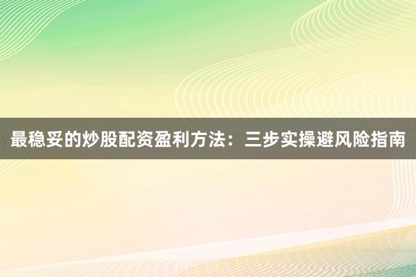 最稳妥的炒股配资盈利方法:三步实操避风险指南