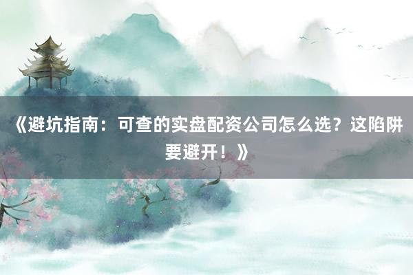 《避坑指南:可查的实盘配资公司怎么选?这陷阱要避开!》