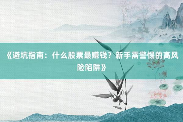 《避坑指南:什么股票最赚钱?新手需警惕的高风险陷阱》