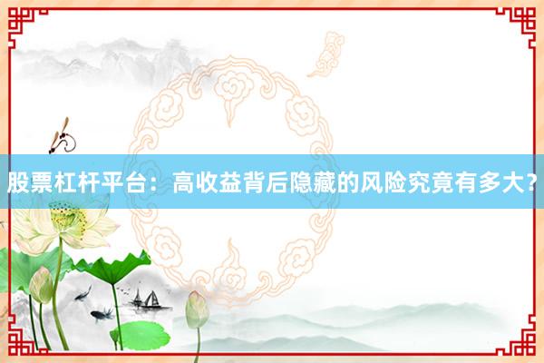 股票杠杆平台:高收益背后隐藏的风险究竟有多大?