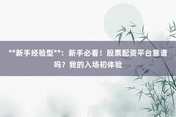 **新手经验型**:新手必看!股票配资平台靠谱吗?我的入场初体验