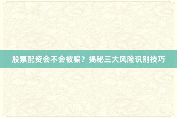 股票配资会不会被骗？揭秘三大风险识别技巧