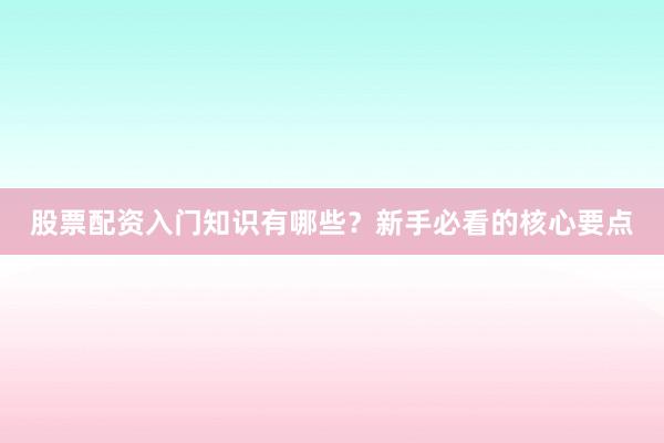 股票配资入门知识有哪些？新手必看的核心要点