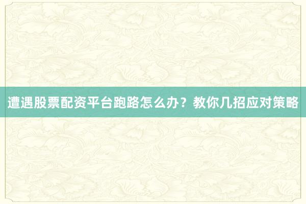 遭遇股票配资平台跑路怎么办？教你几招应对策略