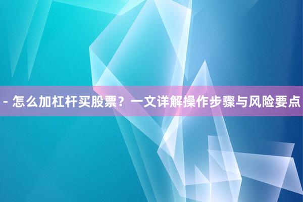 - 怎么加杠杆买股票？一文详解操作步骤与风险要点