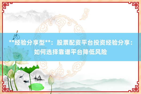 **经验分享型**：股票配资平台投资经验分享：如何选择靠谱平台降低风险
