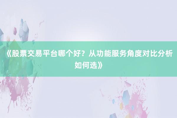 《股票交易平台哪个好？从功能服务角度对比分析如何选》