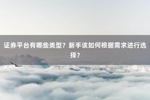 证券平台有哪些类型？新手该如何根据需求进行选择？
