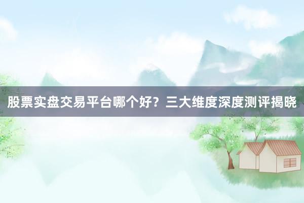 股票实盘交易平台哪个好？三大维度深度测评揭晓