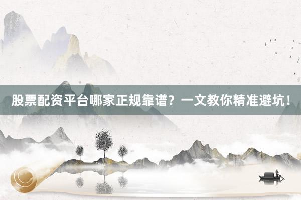 股票配资平台哪家正规靠谱？一文教你精准避坑！