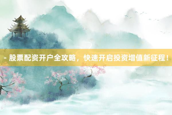 - 股票配资开户全攻略，快速开启投资增值新征程！