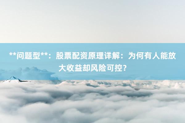 **问题型**：股票配资原理详解：为何有人能放大收益却风险可控？