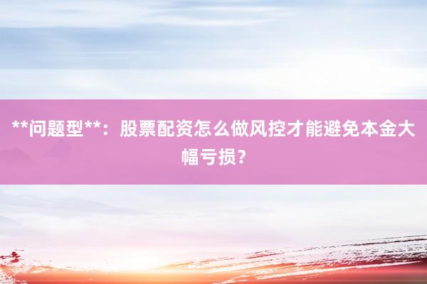 **问题型**：股票配资怎么做风控才能避免本金大幅亏损？