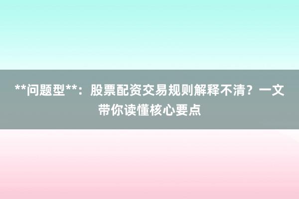 **问题型**：股票配资交易规则解释不清？一文带你读懂核心要点