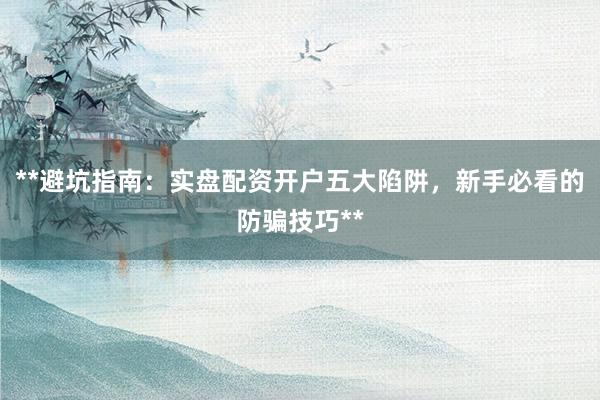 **避坑指南：实盘配资开户五大陷阱，新手必看的防骗技巧**