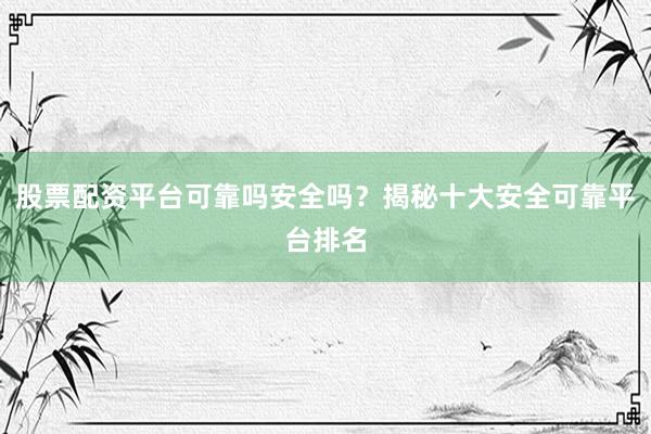 股票配资平台可靠吗安全吗？揭秘十大安全可靠平台排名