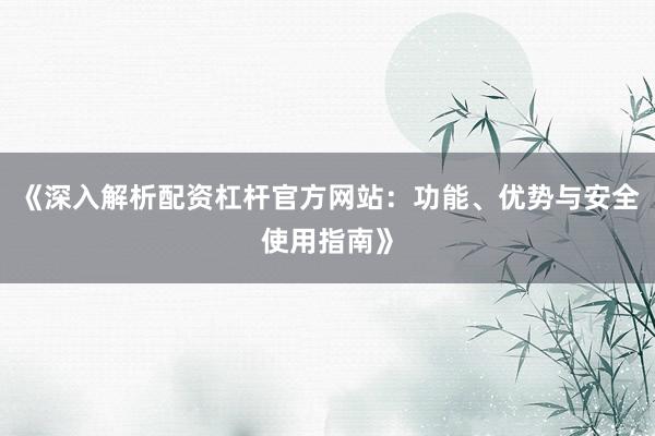 《深入解析配资杠杆官方网站：功能、优势与安全使用指南》