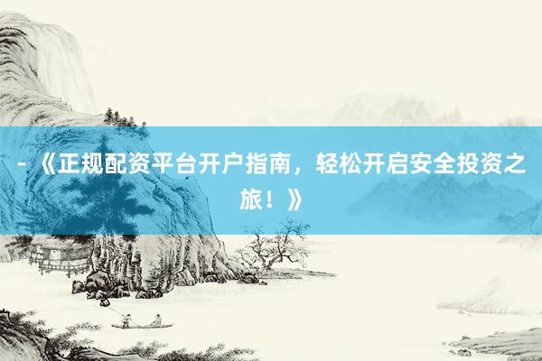 - 《正规配资平台开户指南，轻松开启安全投资之旅！》