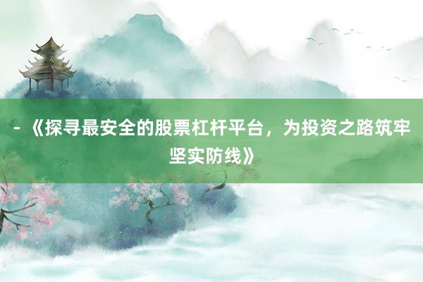 - 《探寻最安全的股票杠杆平台，为投资之路筑牢坚实防线》