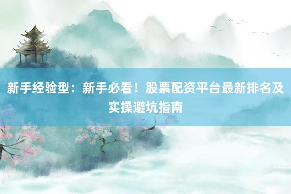 新手经验型：新手必看！股票配资平台最新排名及实操避坑指南