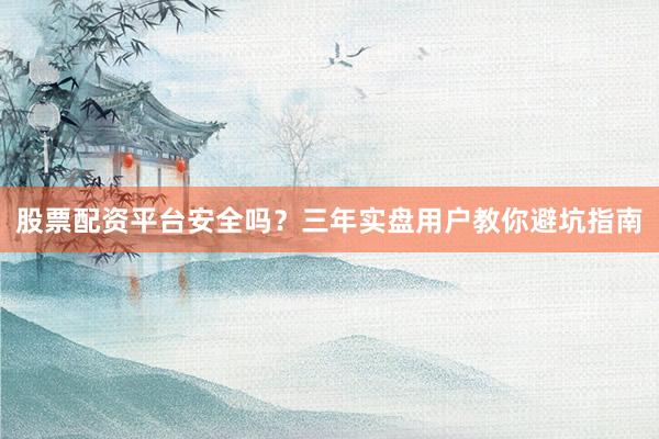 股票配资平台安全吗？三年实盘用户教你避坑指南