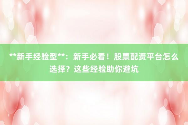 **新手经验型**：新手必看！股票配资平台怎么选择？这些经验助你避坑