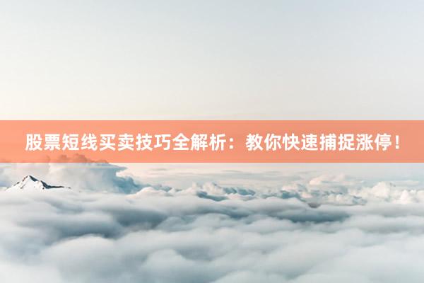 股票短线买卖技巧全解析：教你快速捕捉涨停！