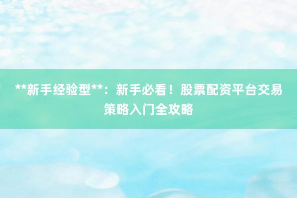 **新手经验型**：新手必看！股票配资平台交易策略入门全攻略