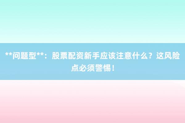 **问题型**：股票配资新手应该注意什么？这风险点必须警惕！