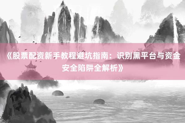 《股票配资新手教程避坑指南：识别黑平台与资金安全陷阱全解析》