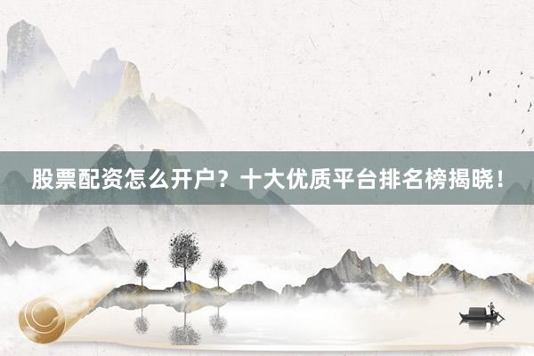 股票配资怎么开户？十大优质平台排名榜揭晓！