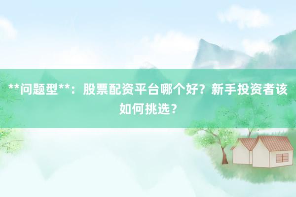 **问题型**：股票配资平台哪个好？新手投资者该如何挑选？