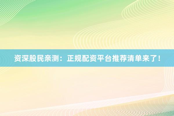 资深股民亲测：正规配资平台推荐清单来了！