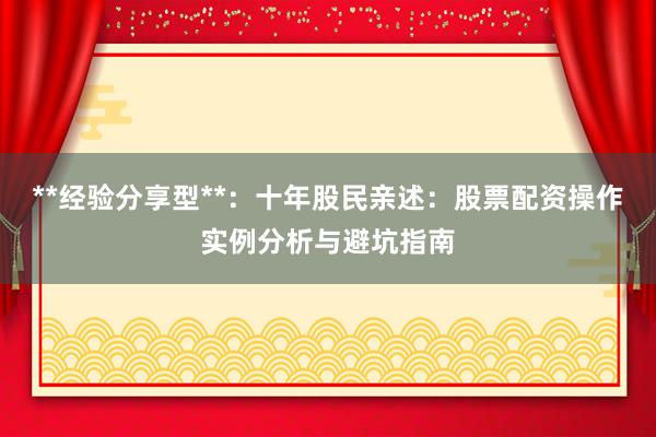 **经验分享型**：十年股民亲述：股票配资操作实例分析与避坑指南