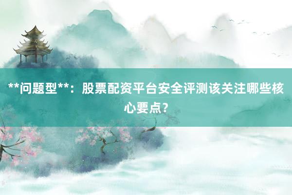**问题型**：股票配资平台安全评测该关注哪些核心要点？