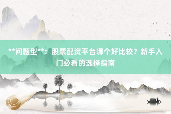 **问题型**：股票配资平台哪个好比较？新手入门必看的选择指南