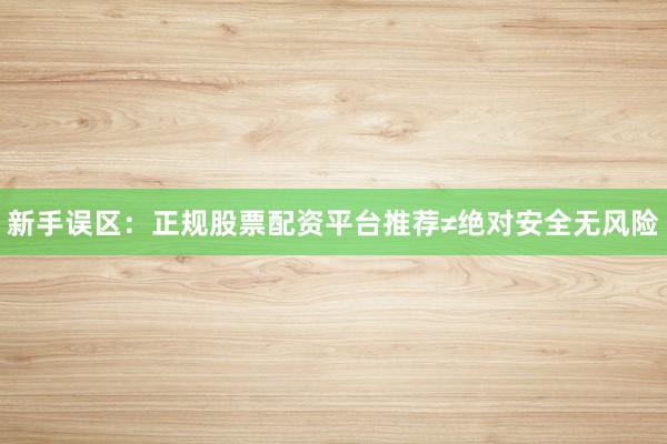 新手误区：正规股票配资平台推荐≠绝对安全无风险