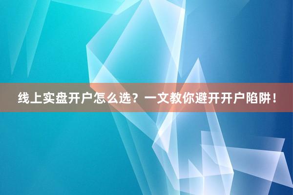 线上实盘开户怎么选？一文教你避开开户陷阱！