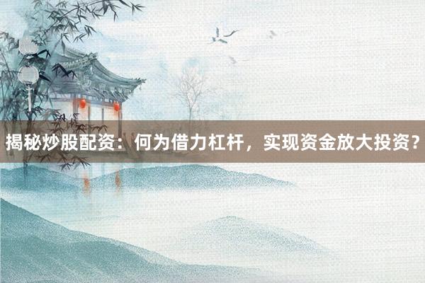 揭秘炒股配资：何为借力杠杆，实现资金放大投资？