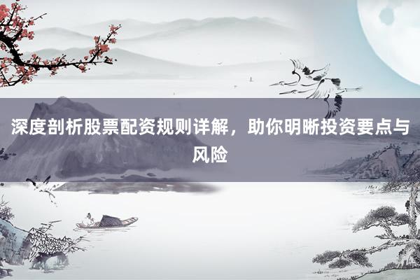 深度剖析股票配资规则详解，助你明晰投资要点与风险