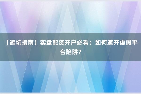 【避坑指南】实盘配资开户必看：如何避开虚假平台陷阱？