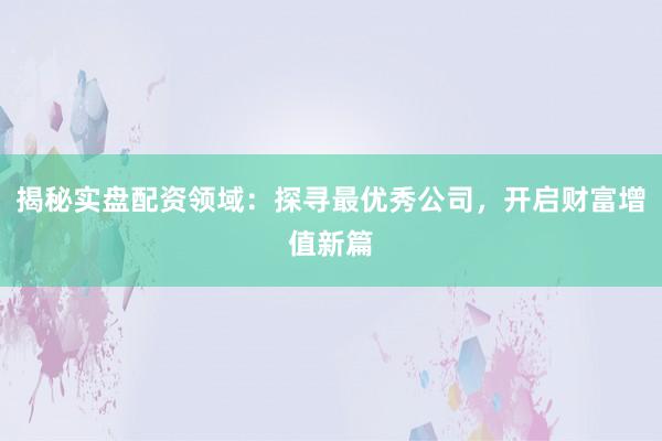 揭秘实盘配资领域：探寻最优秀公司，开启财富增值新篇
