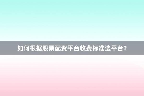 如何根据股票配资平台收费标准选平台？