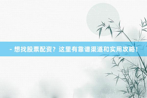 - 想找股票配资？这里有靠谱渠道和实用攻略！