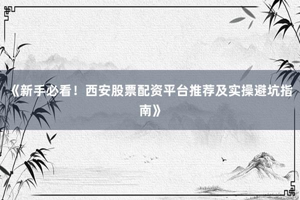 《新手必看！西安股票配资平台推荐及实操避坑指南》