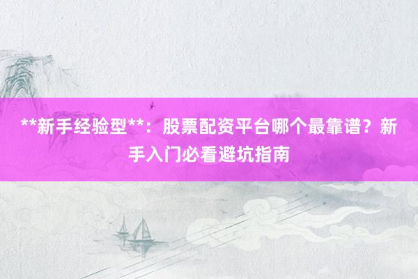 **新手经验型**：股票配资平台哪个最靠谱？新手入门必看避坑指南