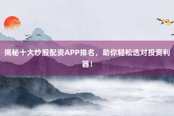 揭秘十大炒股配资APP排名，助你轻松选对投资利器！