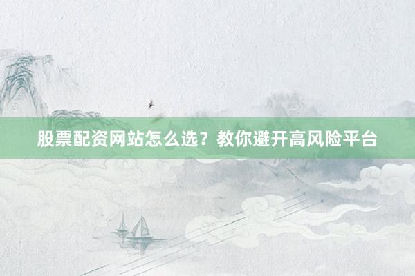 股票配资网站怎么选？教你避开高风险平台